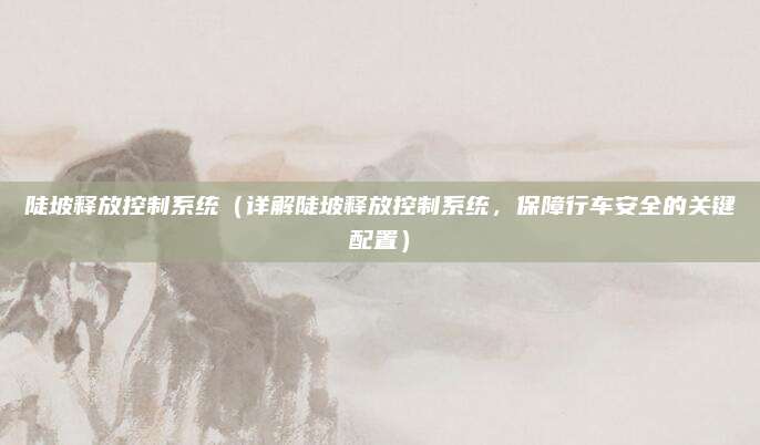 陡坡释放控制系统（详解陡坡释放控制系统，保障行车安全的关键配置）