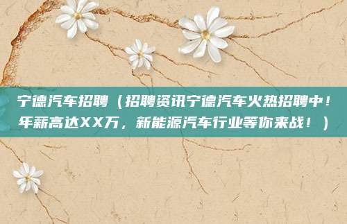 宁德汽车招聘（招聘资讯宁德汽车火热招聘中！年薪高达XX万，新能源汽车行业等你来战！）
