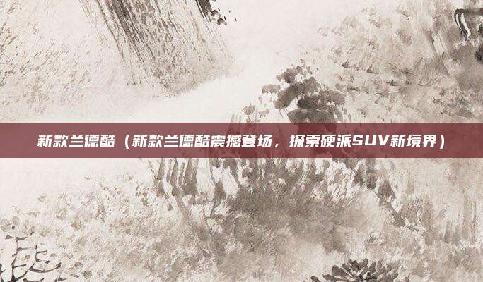 新款兰德酷(新款兰德酷震撼登场,探索硬派SUV新境界)