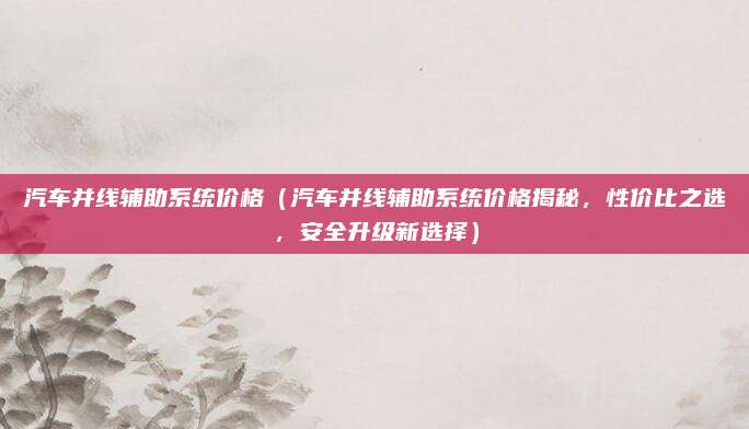汽车并线辅助系统价格（汽车并线辅助系统价格揭秘，性价比之选，安全升级新选择）