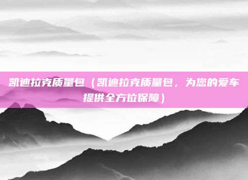 凯迪拉克质量包（凯迪拉克质量包，为您的爱车提供全方位保障）