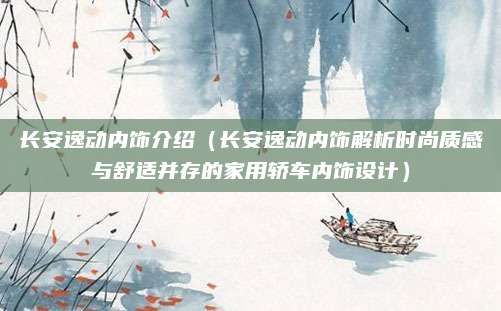 长安逸动内饰介绍（长安逸动内饰解析时尚质感与舒适并存的家用轿车内饰设计）