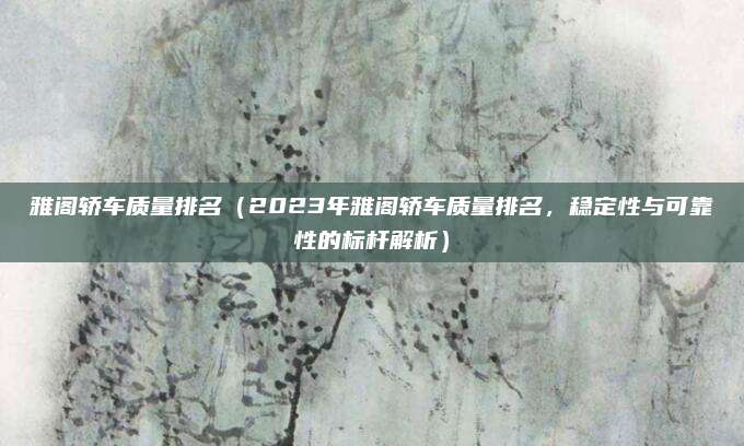 雅阁轿车质量排名（2023年雅阁轿车质量排名，稳定性与可靠性的标杆解析）