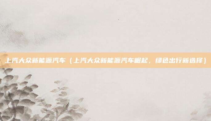 上汽大众新能源汽车（上汽大众新能源汽车崛起，绿色出行新选择）