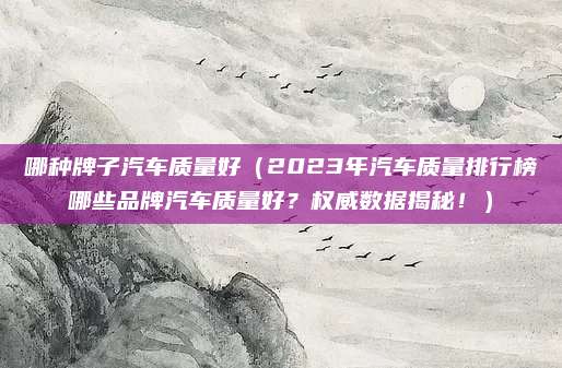 哪种牌子汽车质量好（2023年汽车质量排行榜哪些品牌汽车质量好？权威数据揭秘！）