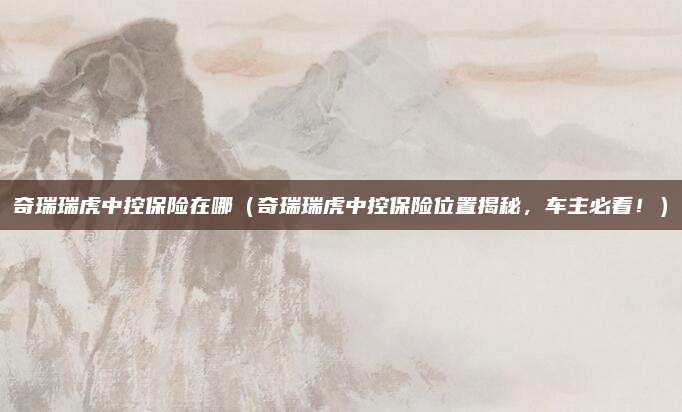 奇瑞瑞虎中控保险在哪（奇瑞瑞虎中控保险位置揭秘，车主必看！）
