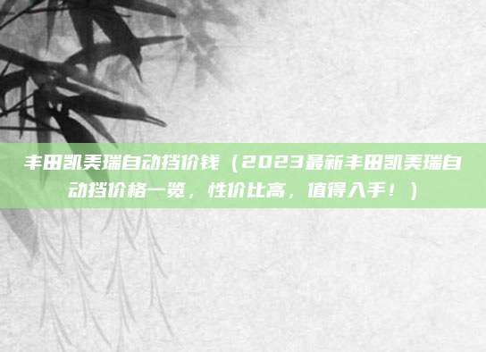 丰田凯美瑞自动挡价钱（2023最新丰田凯美瑞自动挡价格一览，性价比高，值得入手！）