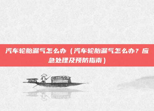 汽车轮胎漏气怎么办（汽车轮胎漏气怎么办？应急处理及预防指南）