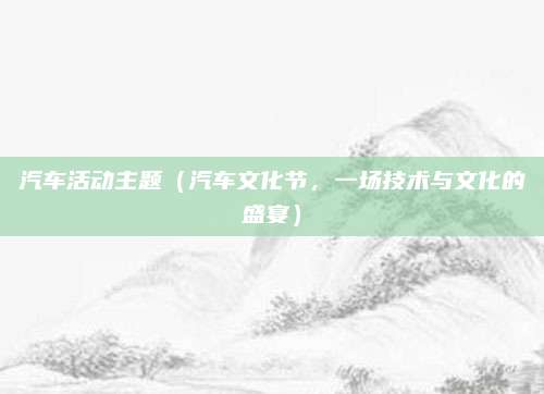 汽车活动主题（汽车文化节，一场技术与文化的盛宴）