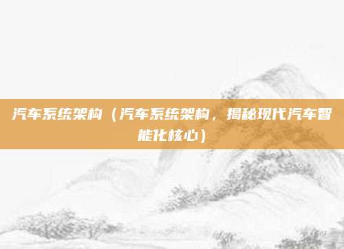 汽车系统架构（汽车系统架构，揭秘现代汽车智能化核心）