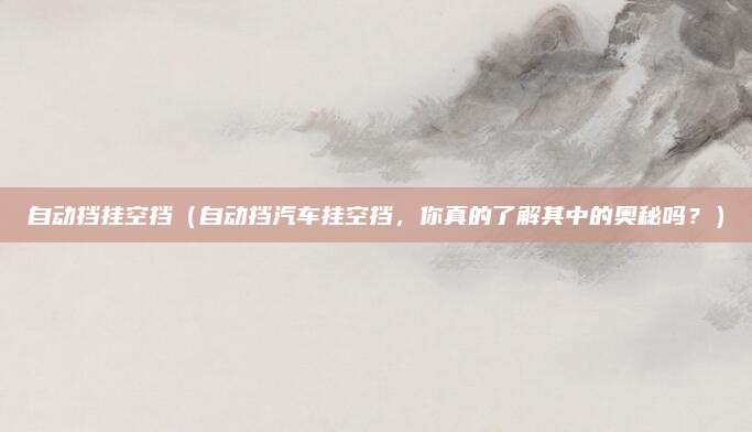 自动挡挂空挡（自动挡汽车挂空挡，你真的了解其中的奥秘吗？）