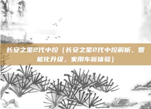 长安之星2代中控（长安之星2代中控解析，智能化升级，家用车新体验）