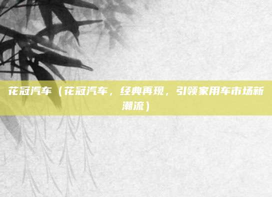 花冠汽车（花冠汽车，经典再现，引领家用车市场新潮流）