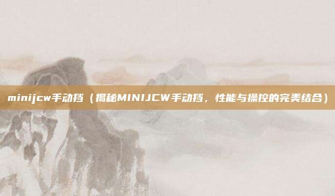 minijcw手动挡（揭秘MINIJCW手动挡，性能与操控的完美结合）