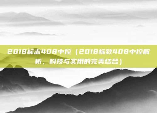 2018标志408中控（2018标致408中控解析，科技与实用的完美结合）