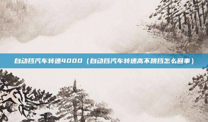 自动挡汽车转速4000(自动挡汽车转速高不跳挡怎么回事)