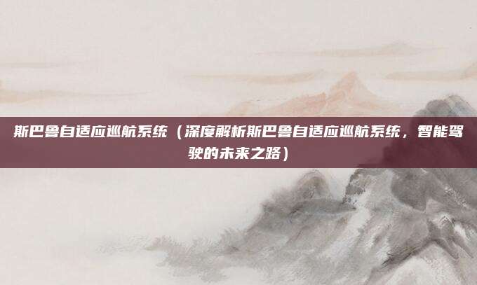 斯巴鲁自适应巡航系统（深度解析斯巴鲁自适应巡航系统，智能驾驶的未来之路）