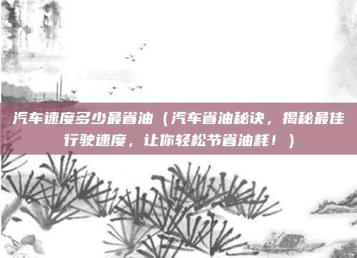 汽车速度多少最省油（汽车省油秘诀，揭秘最佳行驶速度，让你轻松节省油耗！）