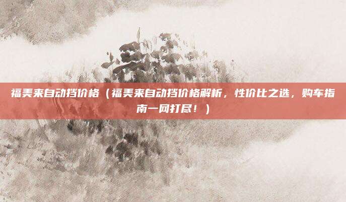 福美来自动挡价格（福美来自动挡价格解析，性价比之选，购车指南一网打尽！）