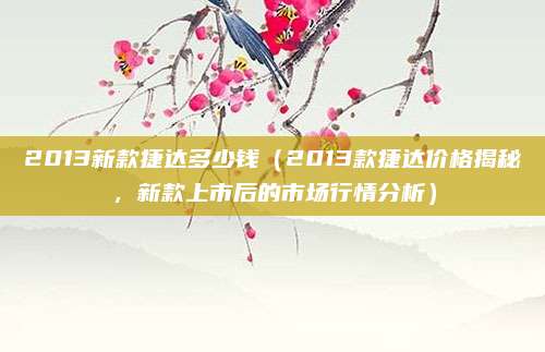 2013新款捷达多少钱（2013款捷达价格揭秘，新款上市后的市场行情分析）