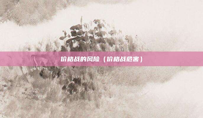 价格战的风险(价格战危害)