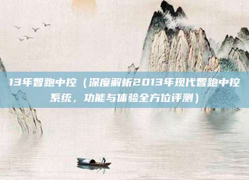 13年智跑中控（深度解析2013年现代智跑中控系统，功能与体验全方位评测）