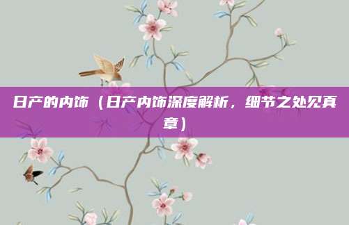 日产的内饰（日产内饰深度解析，细节之处见真章）