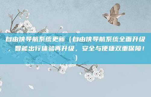 自由侠导航系统更新（自由侠导航系统全面升级，智能出行体验再升级，安全与便捷双重保障！）