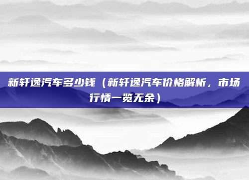 新轩逸汽车多少钱（新轩逸汽车价格解析，市场行情一览无余）