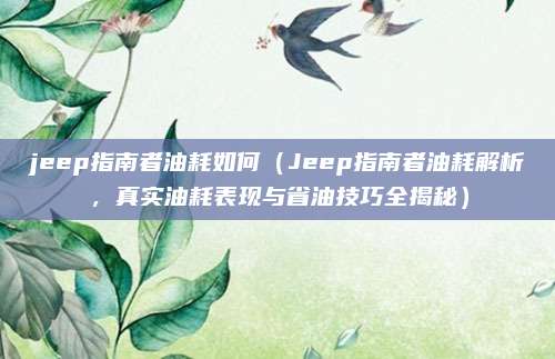 jeep指南者油耗如何（Jeep指南者油耗解析，真实油耗表现与省油技巧全揭秘）
