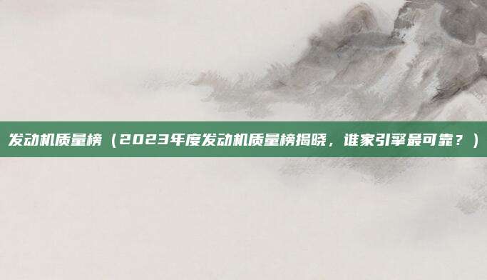 发动机质量榜（2023年度发动机质量榜揭晓，谁家引擎最可靠？）