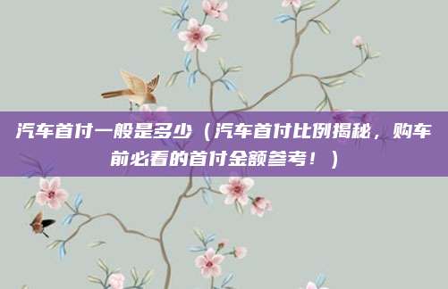 汽车首付一般是多少（汽车首付比例揭秘，购车前必看的首付金额参考！）