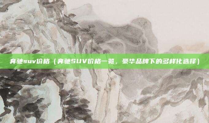 奔驰suv价格（奔驰SUV价格一览，豪华品牌下的多样化选择）