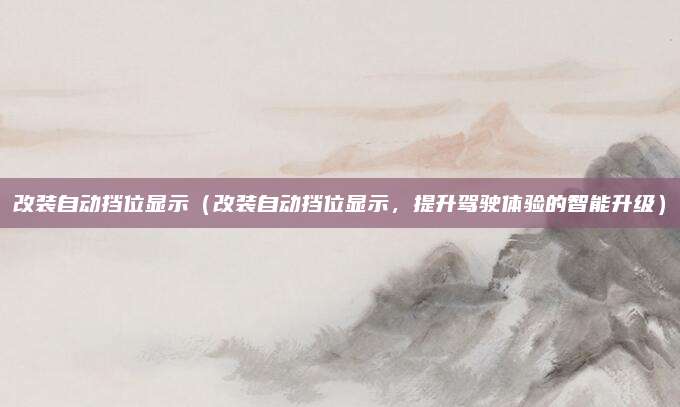 改装自动挡位显示（改装自动挡位显示，提升驾驶体验的智能升级）