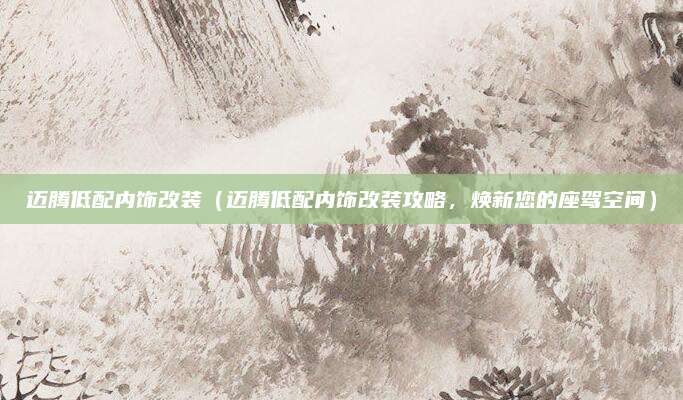 迈腾低配内饰改装（迈腾低配内饰改装攻略，焕新您的座驾空间）