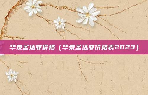 华泰圣达菲价格(华泰圣达菲价格表2023)