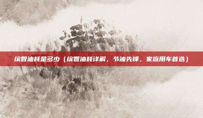 缤智油耗是多少(缤智油耗详解,节油先锋,家庭用车首选)