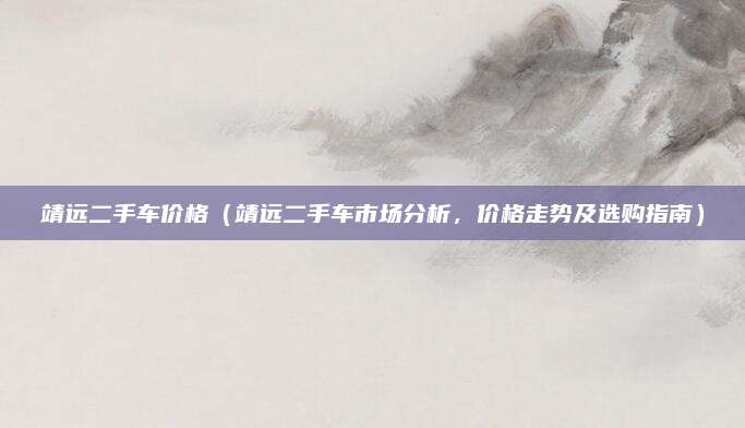 靖远二手车价格(靖远二手车市场分析,价格走势及选购指南)