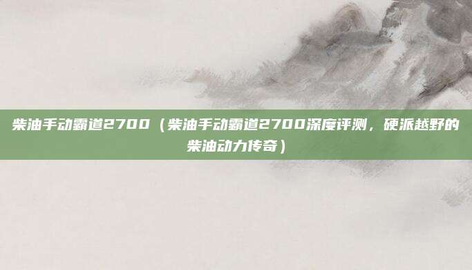 柴油手动霸道2700（柴油手动霸道2700深度评测，硬派越野的柴油动力传奇）