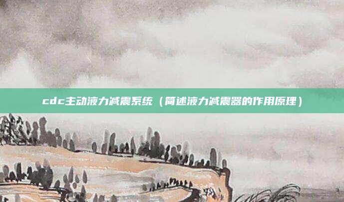 cdc主动液力减震系统(简述液力减震器的作用原理)