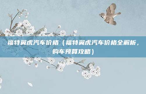 福特翼虎汽车价格(福特翼虎汽车价格全解析,购车预算攻略)