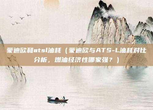 蒙迪欧和atsl油耗（蒙迪欧与ATS-L油耗对比分析，燃油经济性哪家强？）