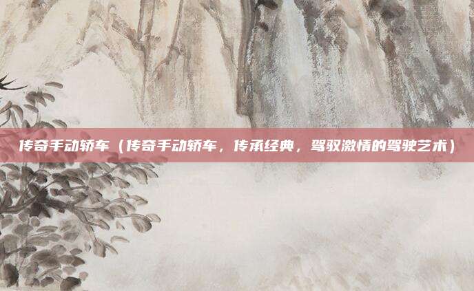 传奇手动轿车（传奇手动轿车，传承经典，驾驭激情的驾驶艺术）
