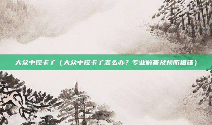 大众中控卡了（大众中控卡了怎么办？专业解答及预防措施）