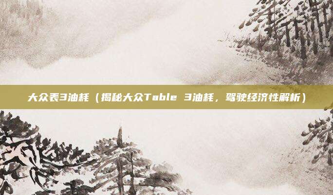 大众表3油耗（揭秘大众Table 3油耗，驾驶经济性解析）