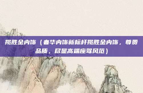 揽胜金内饰（奢华内饰新标杆揽胜金内饰，尊贵品质，尽显高端座驾风范）