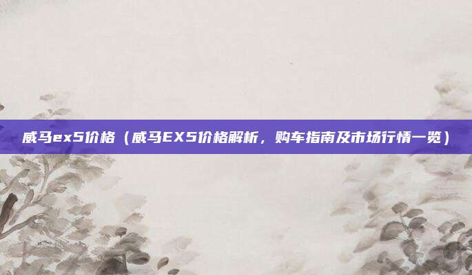 威马ex5价格（威马EX5价格解析，购车指南及市场行情一览）