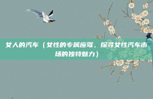 女人的汽车（女性的专属座驾，探寻女性汽车市场的独特魅力）