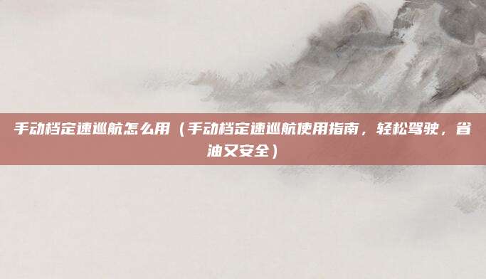 手动档定速巡航怎么用（手动档定速巡航使用指南，轻松驾驶，省油又安全）