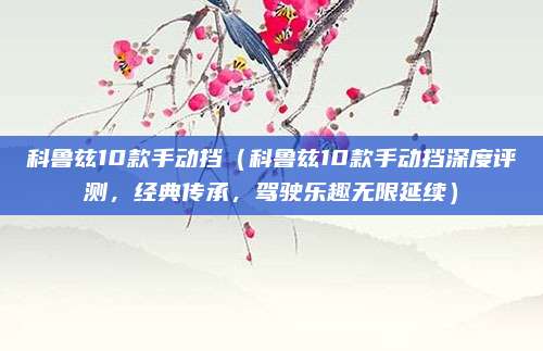 科鲁兹10款手动挡（科鲁兹10款手动挡深度评测，经典传承，驾驶乐趣无限延续）